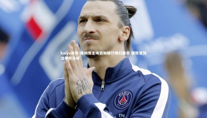 kaiyu体育-摩纳哥主场势如破竹横扫里昂 强势登顶法甲积分榜
