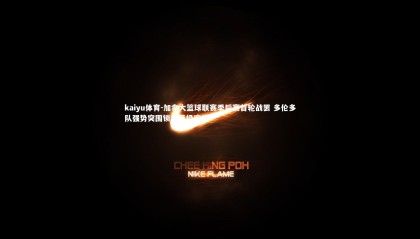 kaiyu体育-加拿大篮球联赛季后赛首轮战罢 多伦多队强势突围锁定晋级席位