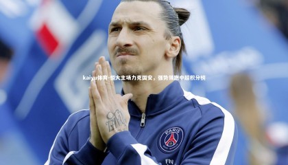 kaiyu体育-恒大主场力克国安，强势领跑中超积分榜