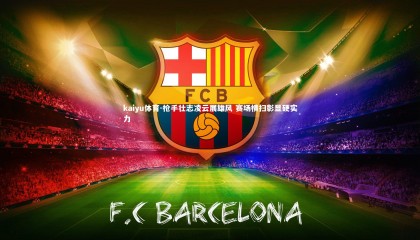 kaiyu体育-枪手壮志凌云展雄风 赛场横扫彰显硬实力