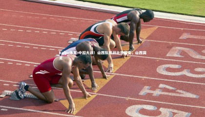kaiyu体育-中超大战！山西队挑战北京国安，山西国足