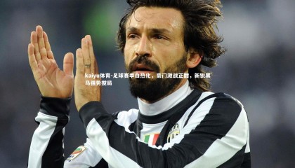 kaiyu体育-足球赛季白热化，豪门激战正酣，新锐黑马强势搅局
