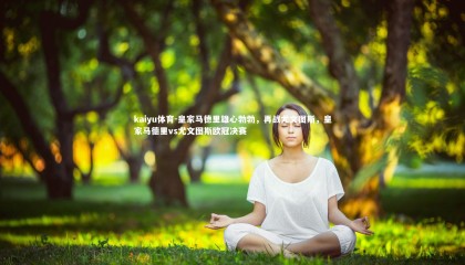 kaiyu体育-皇家马德里雄心勃勃，再战尤文图斯，皇家马德里vs尤文图斯欧冠决赛