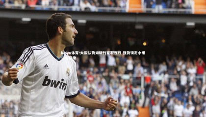 kaiyu体育-大阪队势如破竹豪取连胜 强势锁定小组头名晋级