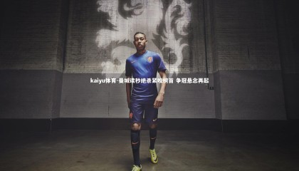 kaiyu体育-曼城读秒绝杀紧咬榜首 争冠悬念再起