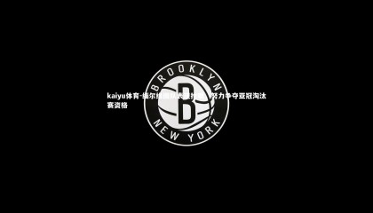 kaiyu体育-缅尔维围队表现抢眼，努力争夺亚冠淘汰赛资格