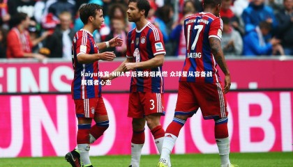 kaiyu体育-NBA季后赛烽烟再燃 众球星从容备战展强者心态