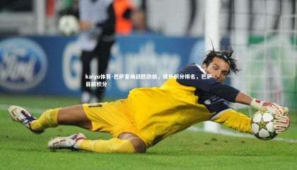 kaiyu体育-巴萨客场战胜劲旅，提升积分排名，巴萨目前积分