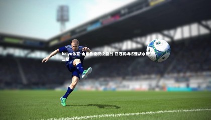 kaiyu体育-山东鲁能积极备战 亚冠赛场将迎战水原三星