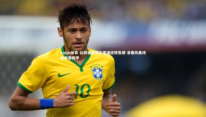 kaiyu体育-比利亚雷亚尔客场逆转告捷 青春风暴持续席卷西甲