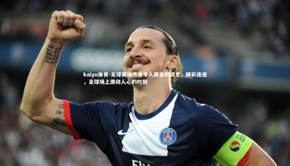 kaiyu体育-足球赛场传来令人振奋的消息，精彩连连，足球场上激动人心的时刻