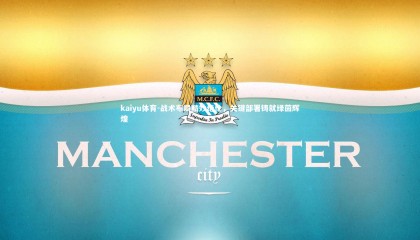 kaiyu体育-战术布局精妙绝伦，关键部署铸就绿茵辉煌