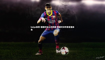 kaiyu体育-强强对话火花四溅 巅峰对决尽显豪强本色